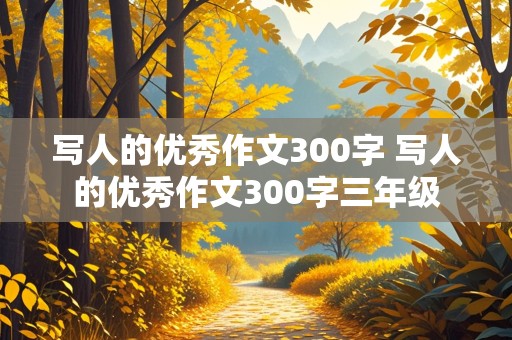 写人的优秀作文300字 写人的优秀作文300字三年级