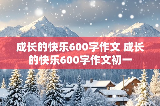 成长的快乐600字作文 成长的快乐600字作文初一