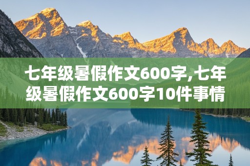 七年级暑假作文600字,七年级暑假作文600字10件事情怎么写