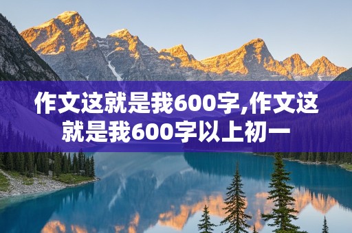 作文这就是我600字,作文这就是我600字以上初一