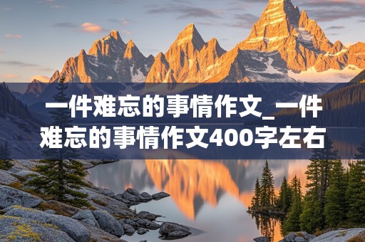 一件难忘的事情作文_一件难忘的事情作文400字左右