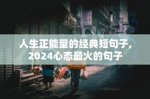 人生正能量的经典短句子,2024心态最火的句子