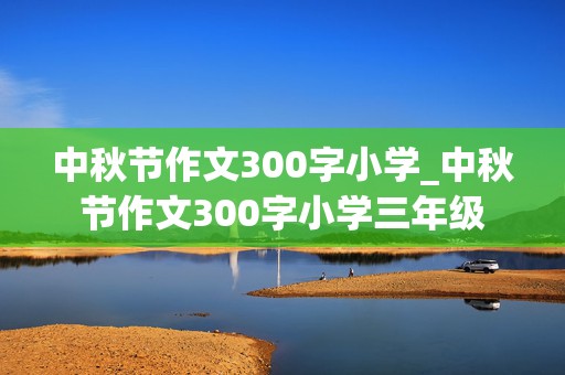 中秋节作文300字小学_中秋节作文300字小学三年级