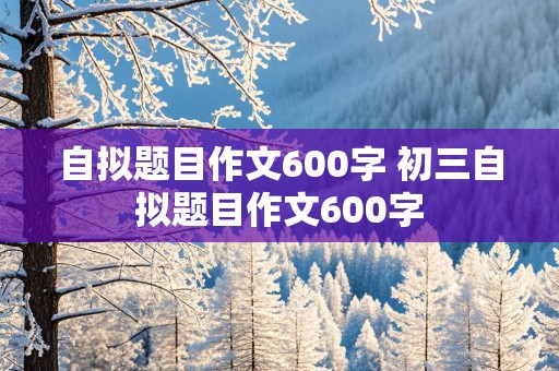 自拟题目作文600字 初三自拟题目作文600字