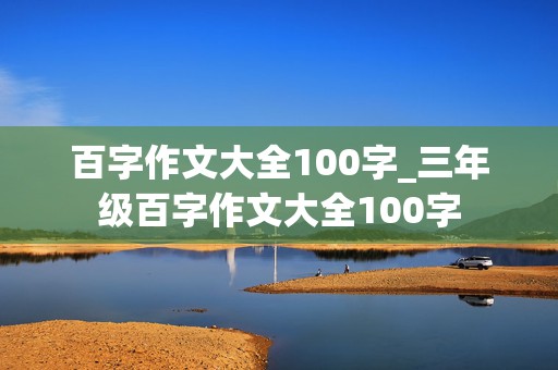 百字作文大全100字_三年级百字作文大全100字