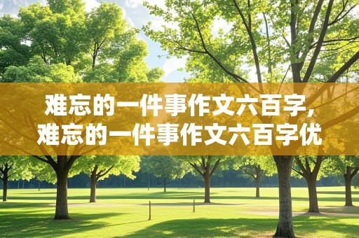 难忘的一件事作文六百字,难忘的一件事作文六百字优秀作文