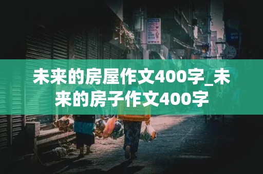 未来的房屋作文400字_未来的房子作文400字