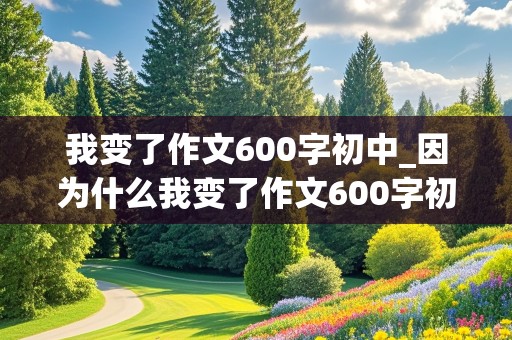 我变了作文600字初中_因为什么我变了作文600字初中