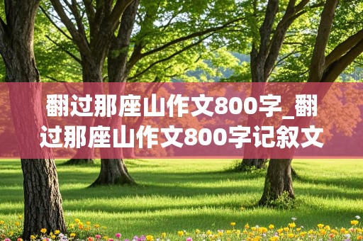 翻过那座山作文800字_翻过那座山作文800字记叙文初三