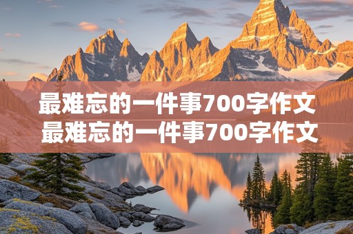 最难忘的一件事700字作文 最难忘的一件事700字作文初一