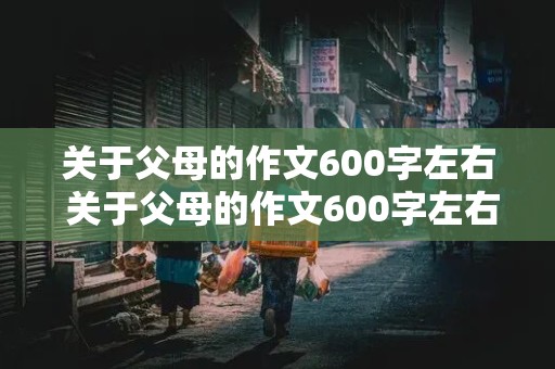 关于父母的作文600字左右 关于父母的作文600字左右记叙文