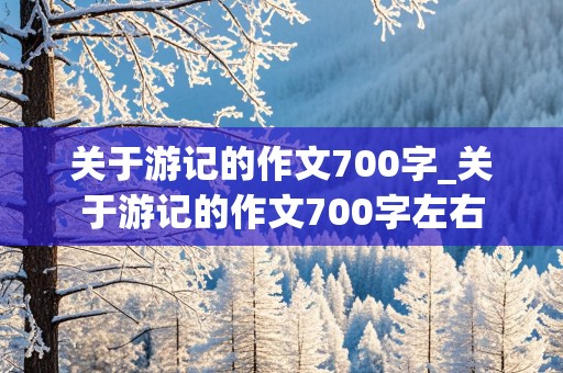 关于游记的作文700字_关于游记的作文700字左右