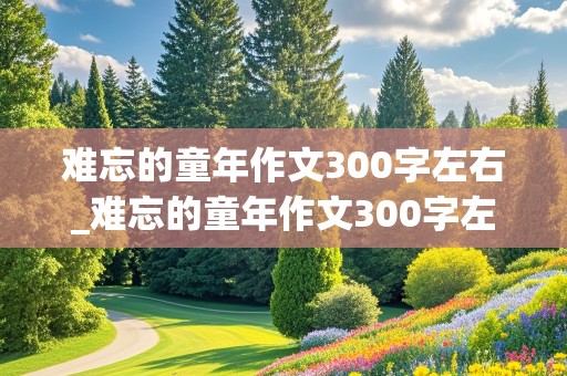 难忘的童年作文300字左右_难忘的童年作文300字左右三年级