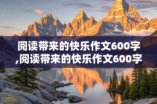 阅读带来的快乐作文600字,阅读带来的快乐作文600字怎么写