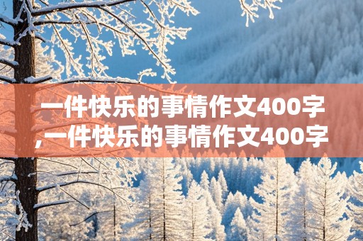 一件快乐的事情作文400字,一件快乐的事情作文400字四年级