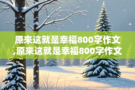 原来这就是幸福800字作文,原来这就是幸福800字作文中考