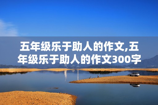 五年级乐于助人的作文,五年级乐于助人的作文300字