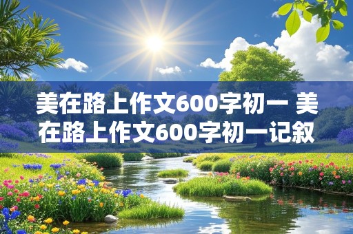 美在路上作文600字初一 美在路上作文600字初一记叙文