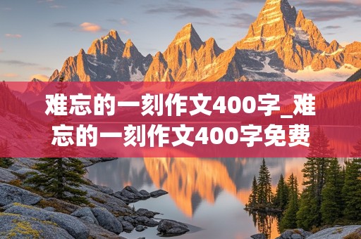 难忘的一刻作文400字_难忘的一刻作文400字免费