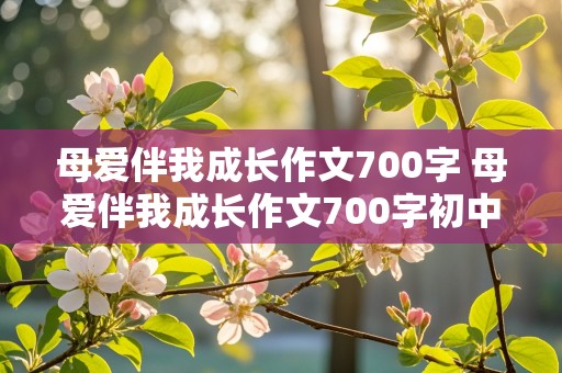 母爱伴我成长作文700字 母爱伴我成长作文700字初中作文