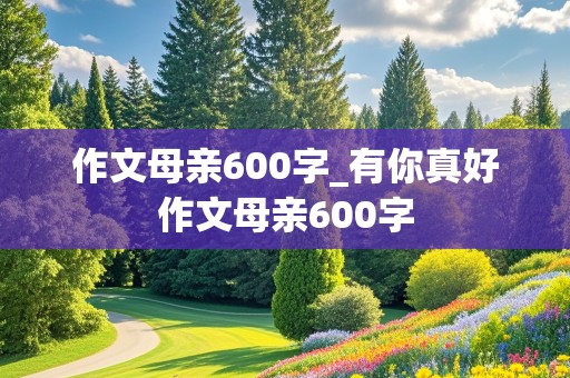 作文母亲600字_有你真好作文母亲600字