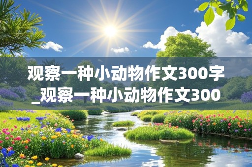 观察一种小动物作文300字_观察一种小动物作文300字左右