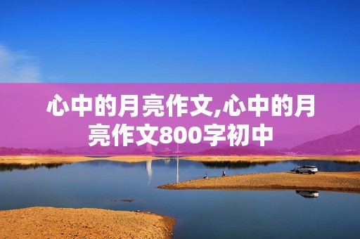 心中的月亮作文,心中的月亮作文800字初中