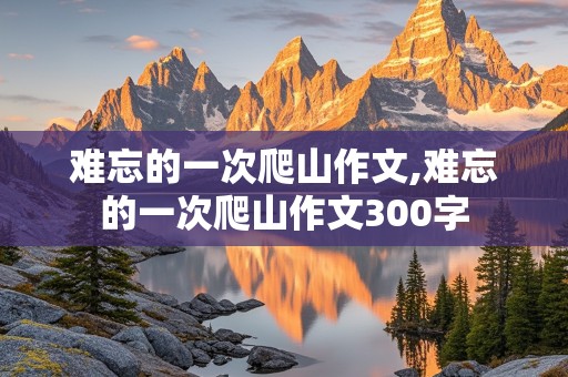 难忘的一次爬山作文,难忘的一次爬山作文300字