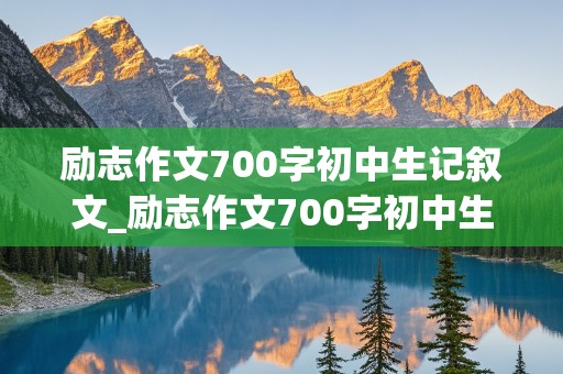 励志作文700字初中生记叙文_励志作文700字初中生记叙文带题记