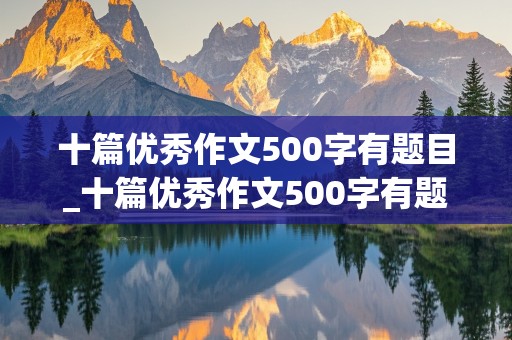 十篇优秀作文500字有题目_十篇优秀作文500字有题目免费