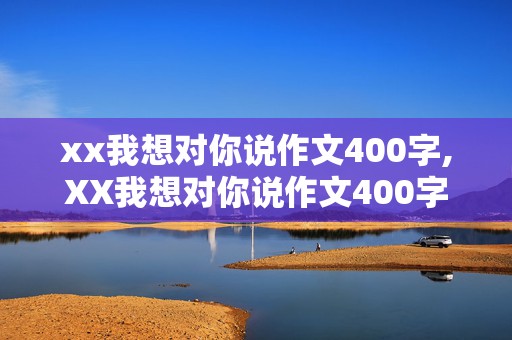 xx我想对你说作文400字,XX我想对你说作文400字