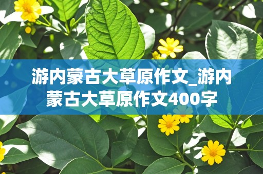 游内蒙古大草原作文_游内蒙古大草原作文400字