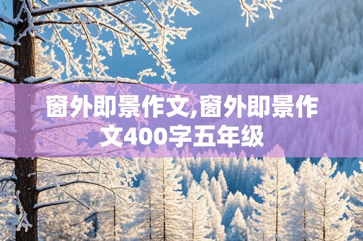 窗外即景作文,窗外即景作文400字五年级