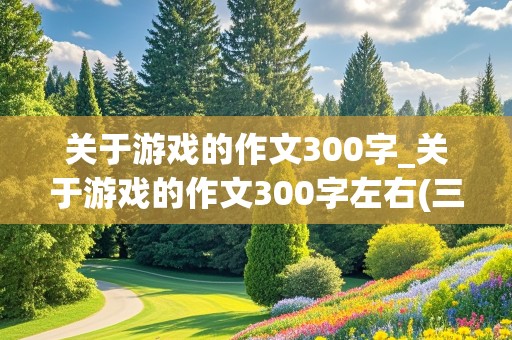 关于游戏的作文300字_关于游戏的作文300字左右(三年级)