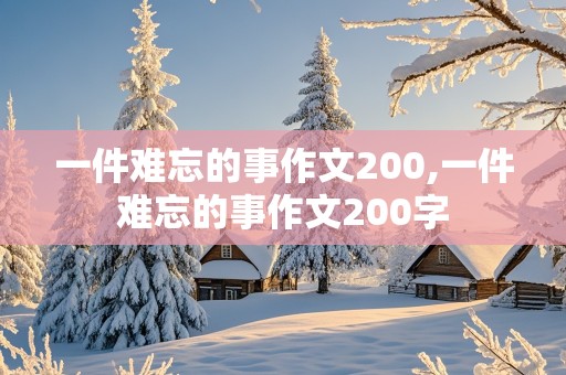 一件难忘的事作文200,一件难忘的事作文200字