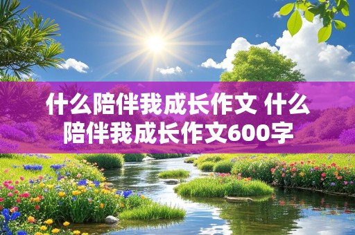 什么陪伴我成长作文 什么陪伴我成长作文600字