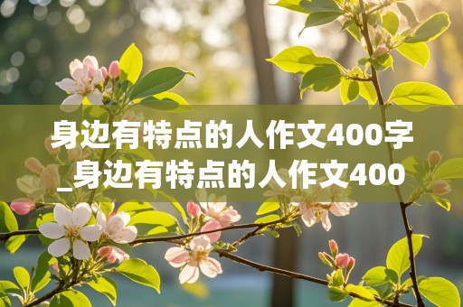 身边有特点的人作文400字_身边有特点的人作文400字四年级