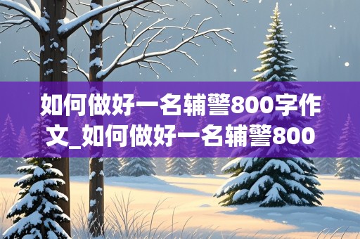 如何做好一名辅警800字作文_如何做好一名辅警800字作文题目