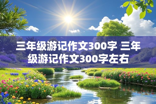 三年级游记作文300字 三年级游记作文300字左右