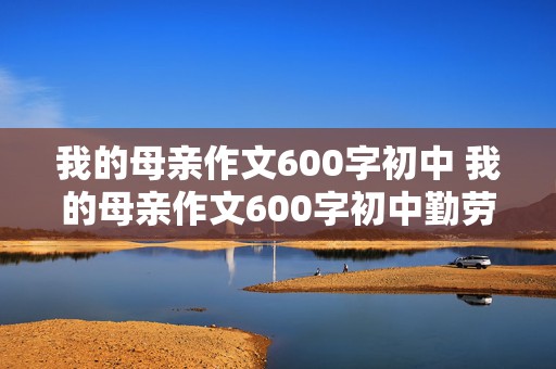 我的母亲作文600字初中 我的母亲作文600字初中勤劳