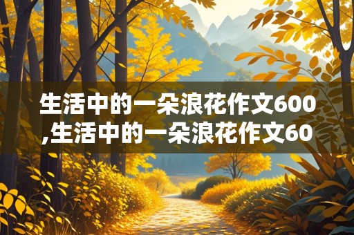 生活中的一朵浪花作文600,生活中的一朵浪花作文600字