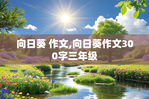 向日葵 作文,向日葵作文300字三年级