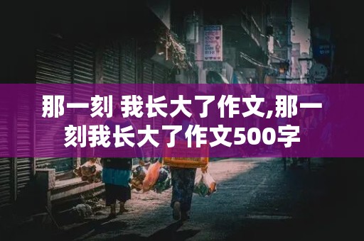 那一刻 我长大了作文,那一刻我长大了作文500字