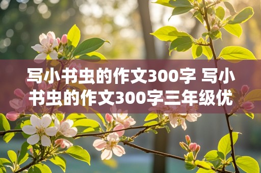 写小书虫的作文300字 写小书虫的作文300字三年级优秀范文完整