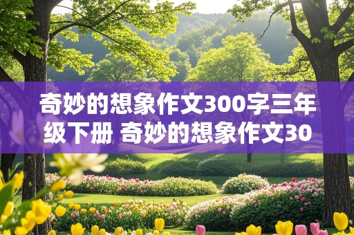 奇妙的想象作文300字三年级下册 奇妙的想象作文300字三年级下册滚来滚去的小土豆