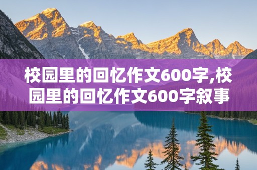 校园里的回忆作文600字,校园里的回忆作文600字叙事类