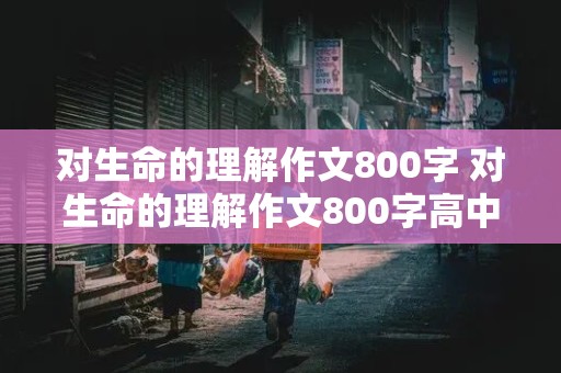 对生命的理解作文800字 对生命的理解作文800字高中