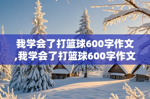 我学会了打篮球600字作文,我学会了打篮球600字作文初中