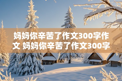 妈妈你辛苦了作文300字作文 妈妈你辛苦了作文300字作文怎么写