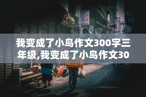 我变成了小鸟作文300字三年级,我变成了小鸟作文300字三年级下册